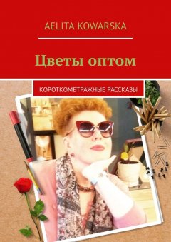 Aelita Kowarska - Цветы оптом. Короткометражные рассказы
