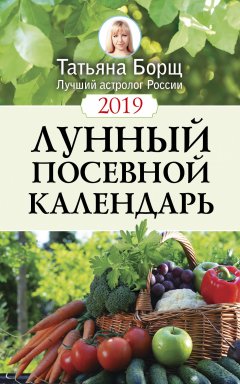 Татьяна Борщ - Лунный посевной календарь на 2019 год