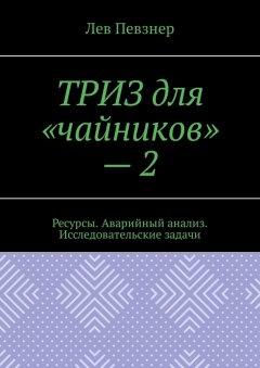 Лев Певзнер - ТРИЗ для «чайников» – 2. Ресурсы. Аварийный анализ. Исследовательские задачи