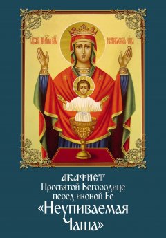 Сборник - Акафист Пресвятой Богородице перед иконой Ее «Неупиваемая Чаша»