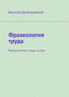 Василий Дробышевский - Фразеология труда. Размышления о труде и лени
