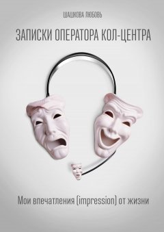 Любовь Шашкова - Записки оператора кол-центра. Мои впечатления (impression) от жизни