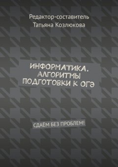Татьяна Козлюкова - Информатика. Алгоритмы подготовки к ОГЭ. Сдаём без проблем!