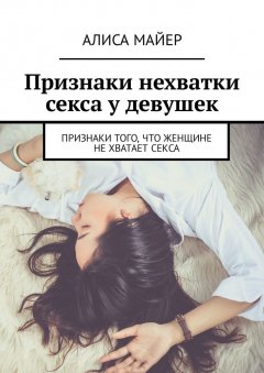 Алиса Майер - Признаки нехватки секса у девушек. Признаки того, что женщине не хватает секса