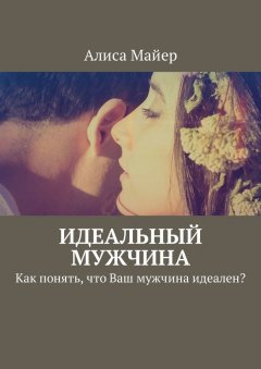 Алиса Майер - Идеальный мужчина. Как понять, что Ваш мужчина идеален?