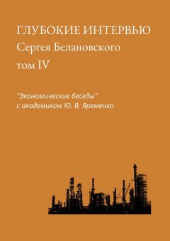 Сергей Белановский - Глубокие интервью Сергея Белановского. Том IV. «Экономические беседы» с академиком Ю. В. Яременко