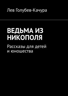 Лев Голубев-Качура - Ведьма из Никополя. Рассказы для детей и юношества