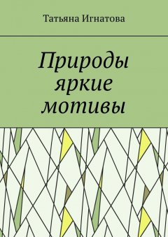 Татьяна Игнатова - Природы яркие мотивы. Времена года