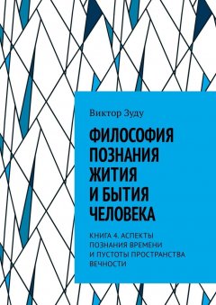 Виктор Зуду - Философия познания жития и бытия человека. Книга 4. Аспекты познания времени и пустоты пространства вечности