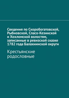 Наталья Козлова - Сведения по Скоробогатовской, Рыбновской, Спасо-Кезинской и Хохломской волостям, записанные в ревизской сказке 1782 года Балахнинской округи. Крестьянские родословные