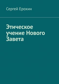 Сергей Ерохин - Этическое учение Нового Завета. Диссертация магистра Святой теологии Ерохина С. С.