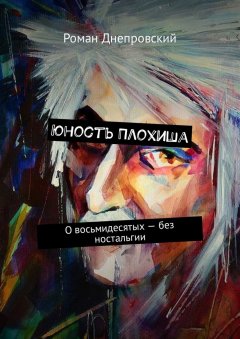Роман Днепровский - Юность Плохиша. О восьмидесятых – без ностальгии