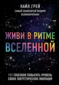 Кайл Грей - Живи в ритме Вселенной. 111 способов повысить уровень своих энергетических вибраций