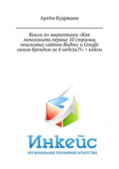 Артём Кудряшев - Книга по маркетингу «Как заполонить первые 10 страниц поисковых сайтов Яндекс и Google своим брендом за 4 недели?!» + кейсы
