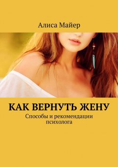 Алиса Майер - Как вернуть жену. Способы и рекомендации психолога