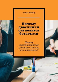 Алиса Майер - Почему двоечники становятся богатыми. Почему троечники более успешны в жизни, чем отличники?