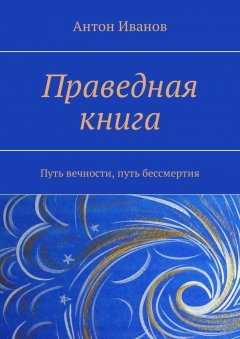 Антон Иванов - Праведная книга. Путь вечности, путь бессмертия