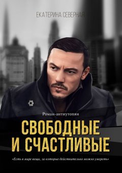 Екатерина Северная - Свободные и счастливые. Роман-антиутопия
