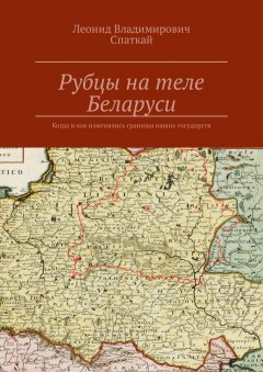 Леонид Спаткай - Рубцы на теле Беларуси. Когда и как изменялись границы наших государств