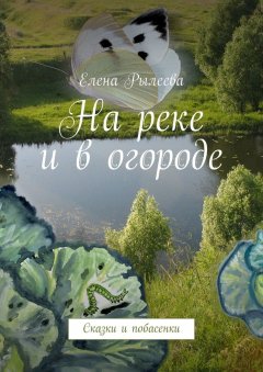 Елена Рылеева - На реке и в огороде. Сказки и побасенки