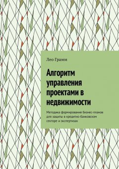 Лео Грамм - Алгоритм управления проектами в недвижимости. Методика формирования бизнес-планов для защиты в кредитно-банковском секторе и экспертизах