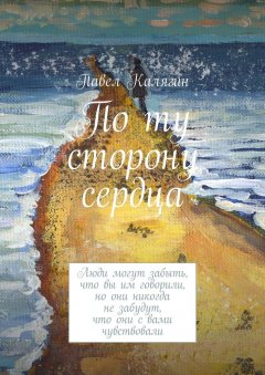 Павел Калягин - По ту сторону сердца. Люди могут забыть, что вы им говорили, но они никогда не забудут, что они с вами чувствовали