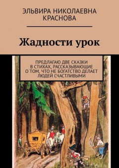Эльвира Краснова - Жадности урок. Предлагаю две сказки в стихах, рассказывающие о том, что не богатство делает людей счастливыми