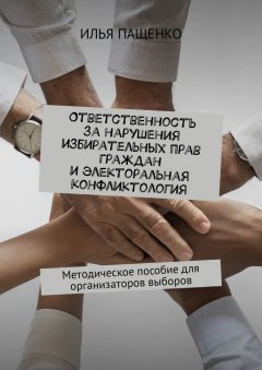 Илья Пащенко - Ответственность за нарушения избирательных прав граждан и электоральная конфликтология. Методическое пособие для организаторов выборов
