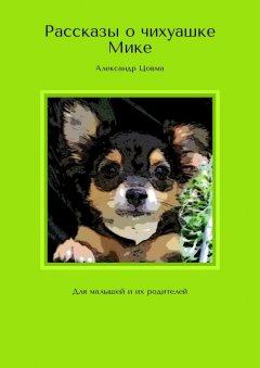 Александр Цовма - Рассказы о чихуашке Мике. Для малышей и их родителей