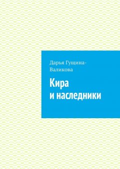 Дарья Гущина-Валикова - Кира и наследники. Роман