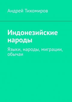 Андрей Тихомиров - Индонезийские народы. Языки, народы, миграции, обычаи