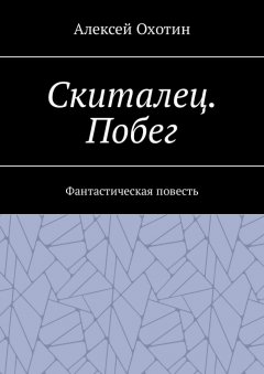 Алексей Охотин - Скиталец. Побег. Фантастическая повесть