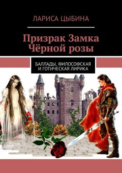 Лариса Цыбина - Призрак Замка Чёрной розы. Баллады, философская и готическая лирика