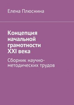 Елена Плюснина - Концепция начальной грамотности ХХI века. Сборник научно-методических трудов