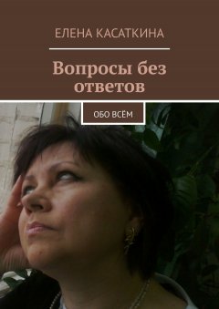 Елена Касаткина - Вопросы без ответов. Обо всём