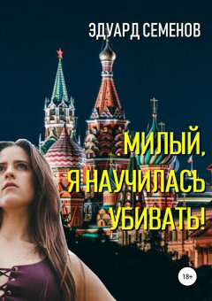 Эдуард Семенов - Милый, я научилась убивать!