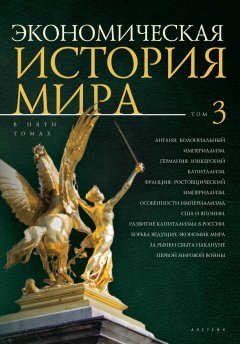 Коллектив авторов - Экономическая история мира. Том 3. Англия: колониальный империализм. Германия: юнкерский капитализм. Франция: ростовщический империализм. Особенности империализма США и Японии. Развитие капитализма в России