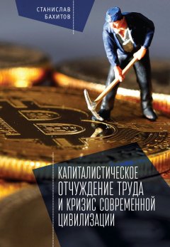 Станислав Бахитов - Капиталистическое отчуждение труда и кризис современной цивилизации