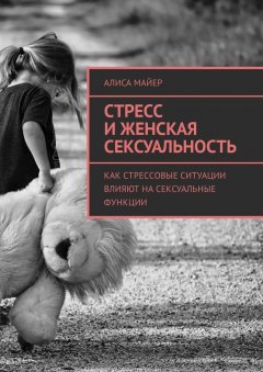 Алиса Майер - Стресс и женская сексуальность. Как стрессовые ситуации влияют на сексуальные функции