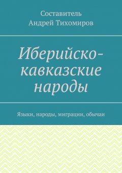 Андрей Тихомиров - Иберийско-кавказские народы. Языки, народы, миграции, обычаи