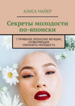 Алиса Майер - Секреты молодости по-японски. 7 привычек японских женщин, позволяющих сохранить молодость
