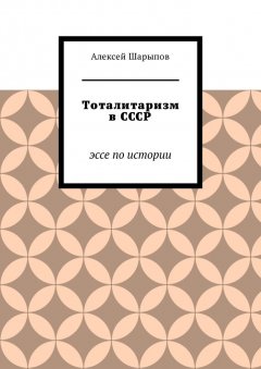 Алексей Шарыпов - Тоталитаризм в СССР. Эссе по истории
