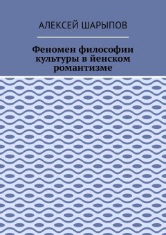 Алексей Шарыпов - Феномен философии культуры в йенском романтизме. Эссе по литературе