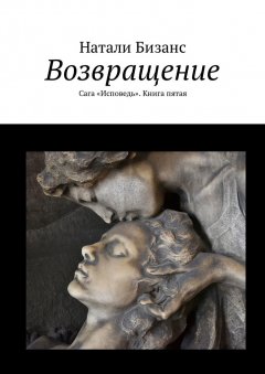 Натали Бизанс - Возвращение. Сага «Исповедь». Книга пятая