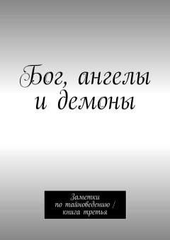 Алексей Тихомиров - Бог, ангелы и демоны. Заметки по тайноведению / книга третья