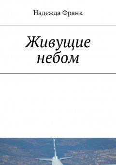Надежда Франк - Живущие небом. Рассказы о лётчиках
