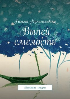 Римма Кульгильдина - Выпей смелость. Хорошие сказки