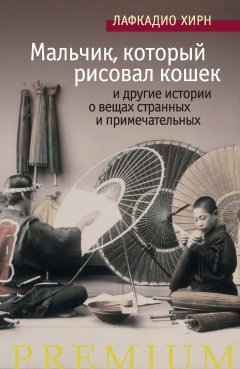 Лафкадио Хирн - «Мальчик, который рисовал кошек» и другие истории о вещах странных и примечательных