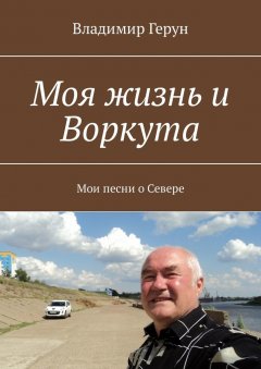 Владимир Герун - Моя жизнь и Воркута. Мои песни о Севере