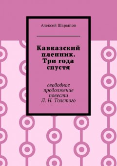 Алексей Шарыпов - Кавказский пленник. Три года спустя. Свободное продолжение повести Л. Н. Толстого